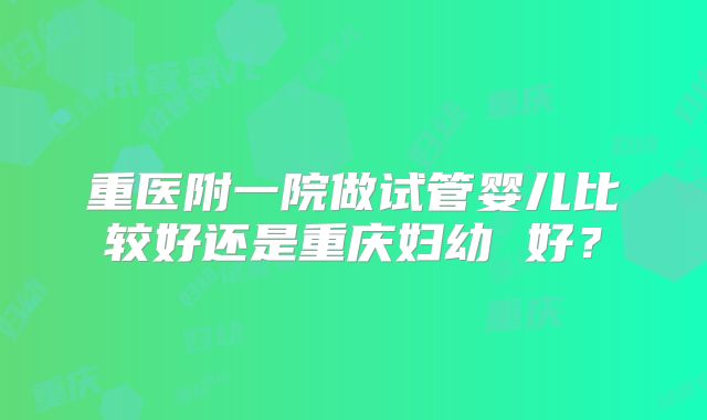 重医附一院做试管婴儿比较好还是重庆妇幼 好？