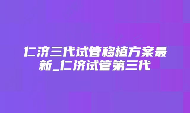仁济三代试管移植方案最新_仁济试管第三代