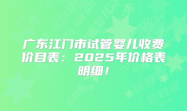 广东江门市试管婴儿收费价目表：2025年价格表明细！