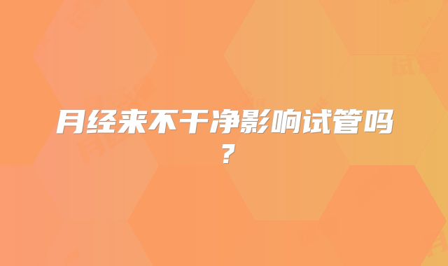 月经来不干净影响试管吗？