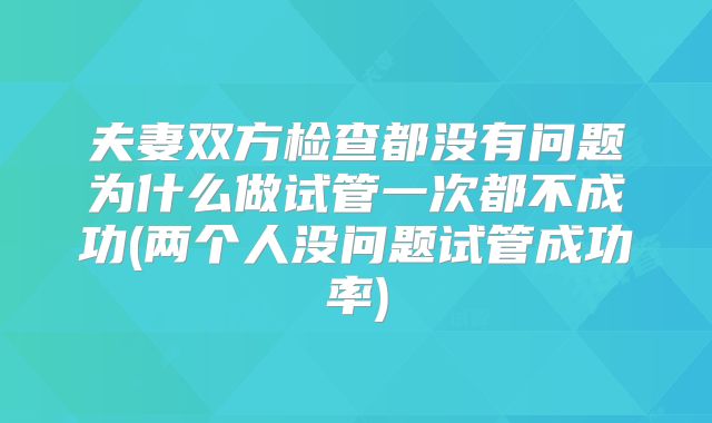 夫妻双方检查都没有问题为什么做试管一次都不成功(两个人没问题试管成功率)