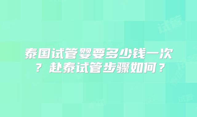 泰国试管婴要多少钱一次?赴泰试管步骤如何?
