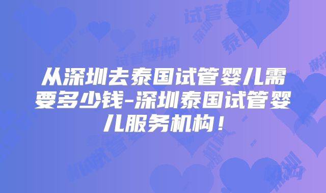 从深圳去泰国试管婴儿需要多少钱-深圳泰国试管婴儿服务机构！