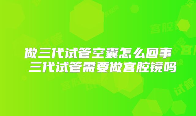 做三代试管空囊怎么回事 三代试管需要做宫腔镜吗