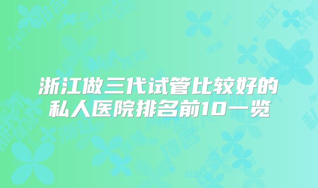 浙江做三代试管比较好的私人医院排名前10一览