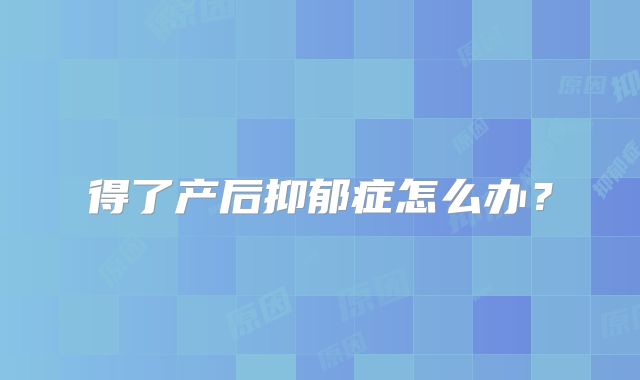 得了产后抑郁症怎么办?