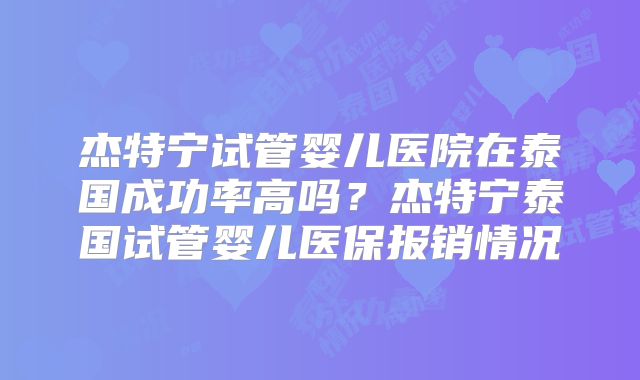 杰特宁试管婴儿医院在泰国成功率高吗?杰特宁泰国试管婴儿医保报销情况