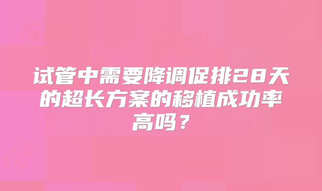 试管中需要降调促排28天的超长方案的移植成功率高吗?