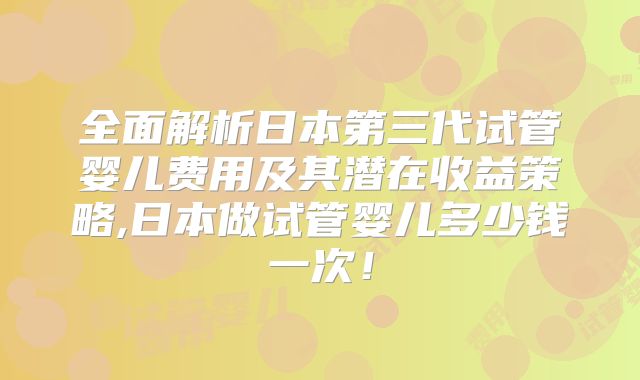 全面解析日本第三代试管婴儿费用及其潜在收益策略,日本做试管婴儿多少钱一次！