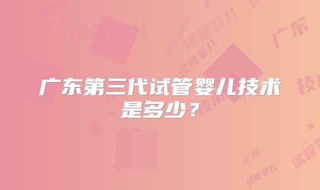 广东第三代试管婴儿技术是多少？