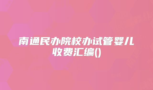 南通民办院校办试管婴儿收费汇编()