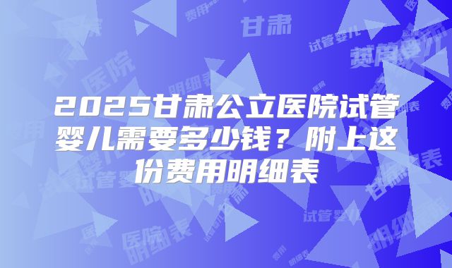 2025甘肃公立医院试管婴儿需要多少钱？附上这份费用明细表