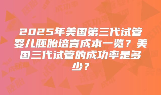 2025年美国第三代试管婴儿胚胎培育成本一览？美国三代试管的成功率是多少？