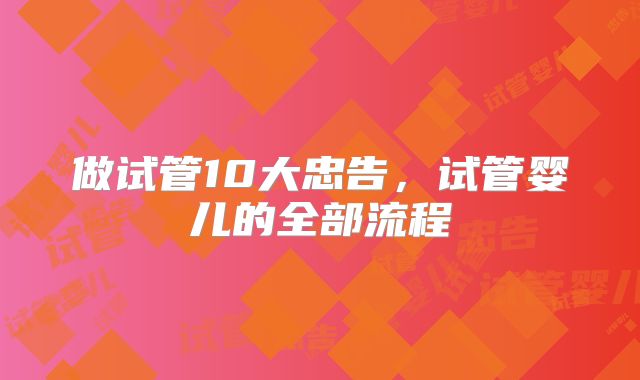 做试管10大忠告，试管婴儿的全部流程