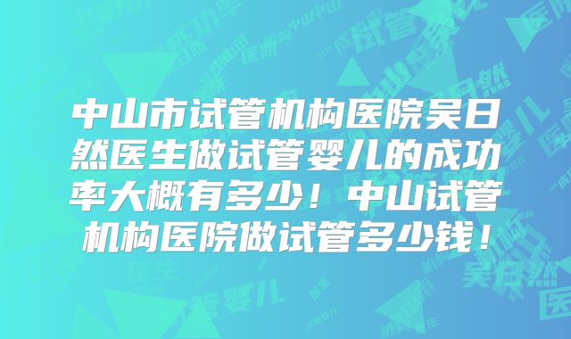 中山市试管机构医院吴日然医生做试管婴儿的成功率大概有多少！中山试管机构医院做试管多少钱！