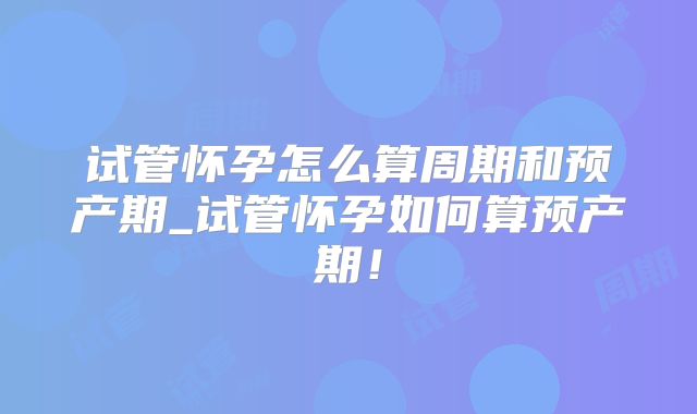 试管怀孕怎么算周期和预产期_试管怀孕如何算预产期！