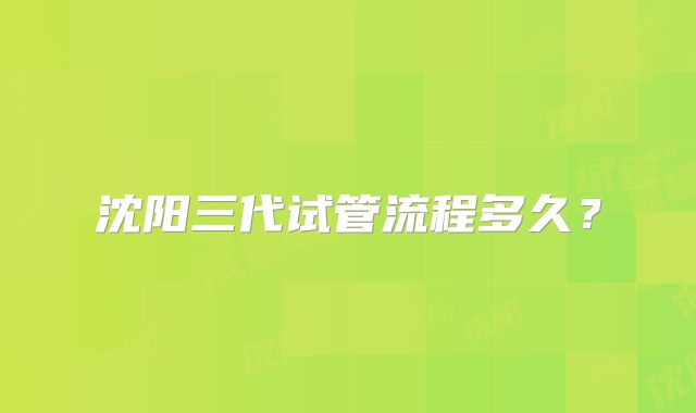 沈阳三代试管流程多久？
