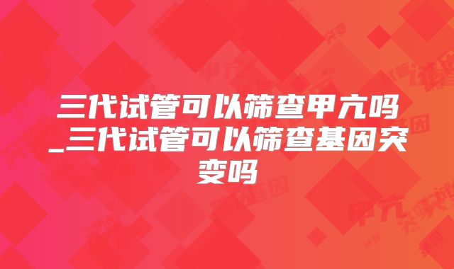 三代试管可以筛查甲亢吗_三代试管可以筛查基因突变吗