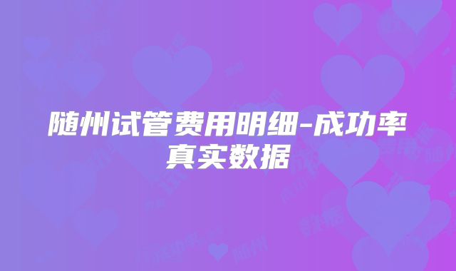 随州试管费用明细-成功率真实数据