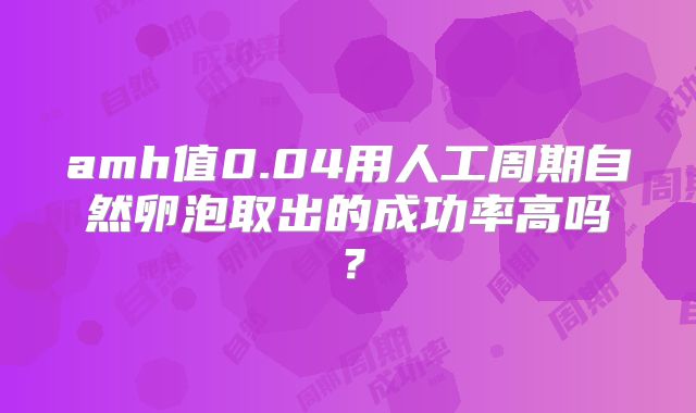 amh值0.04用人工周期自然卵泡取出的成功率高吗？