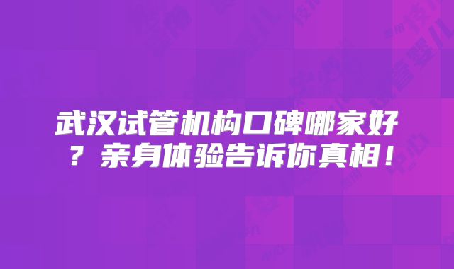 武汉试管机构口碑哪家好？亲身体验告诉你真相！