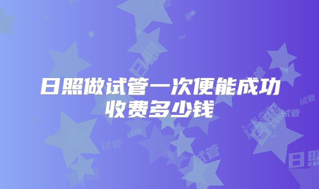 日照做试管一次便能成功收费多少钱
