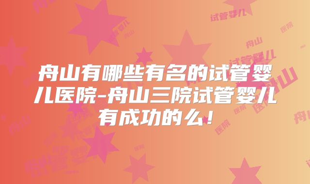 舟山有哪些有名的试管婴儿医院-舟山三院试管婴儿有成功的么!