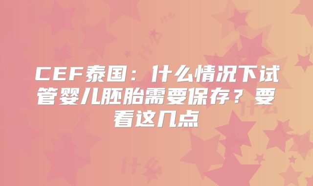 CEF泰国：什么情况下试管婴儿胚胎需要保存？要看这几点