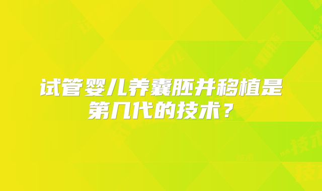 试管婴儿养囊胚并移植是第几代的技术？