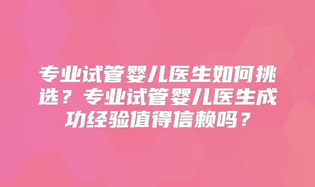 专业试管婴儿医生如何挑选?专业试管婴儿医生成功经验值得信赖吗?