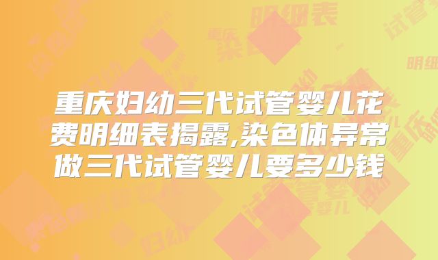 重庆妇幼三代试管婴儿花费明细表揭露,染色体异常做三代试管婴儿要多少钱
