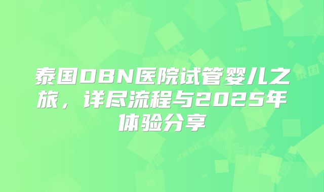 泰国DBN医院试管婴儿之旅，详尽流程与2025年体验分享