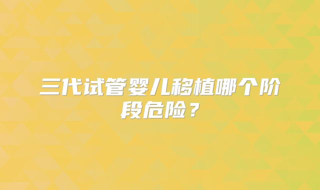 三代试管婴儿移植哪个阶段危险？