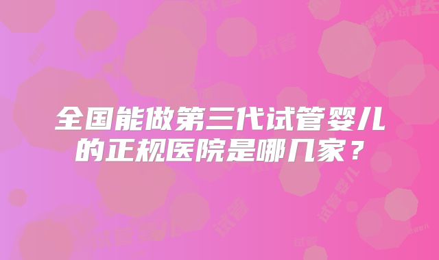 全国能做第三代试管婴儿的正规医院是哪几家？