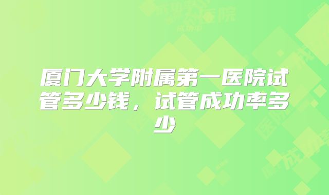 厦门大学附属第一医院试管多少钱，试管成功率多少