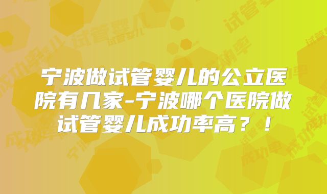 宁波做试管婴儿的公立医院有几家-宁波哪个医院做试管婴儿成功率高？！