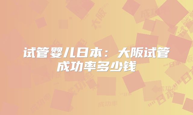 试管婴儿日本：大阪试管成功率多少钱