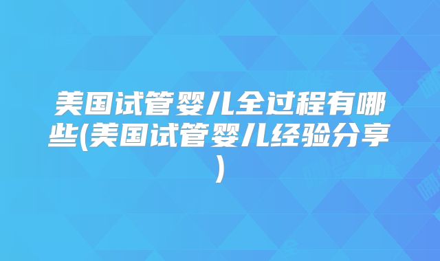美国试管婴儿全过程有哪些(美国试管婴儿经验分享)