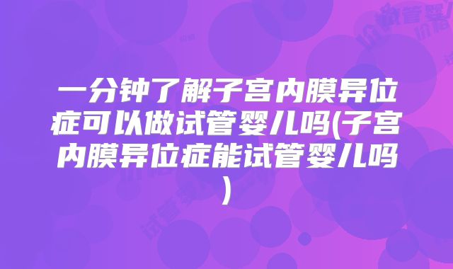 一分钟了解子宫内膜异位症可以做试管婴儿吗(子宫内膜异位症能试管婴儿吗)