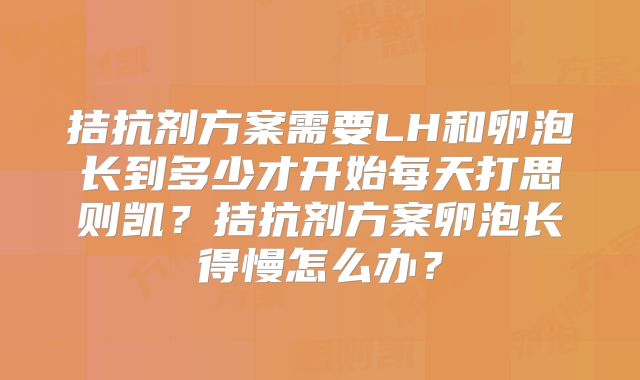 拮抗剂方案需要LH和卵泡长到多少才开始每天打思则凯?拮抗剂方案卵泡长得慢怎么办?