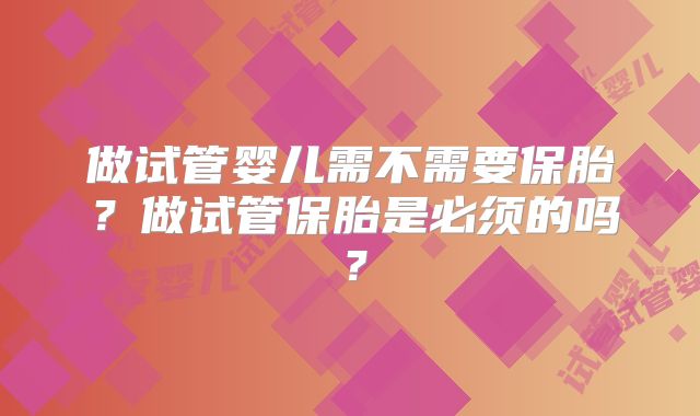 做试管婴儿需不需要保胎?做试管保胎是必须的吗?