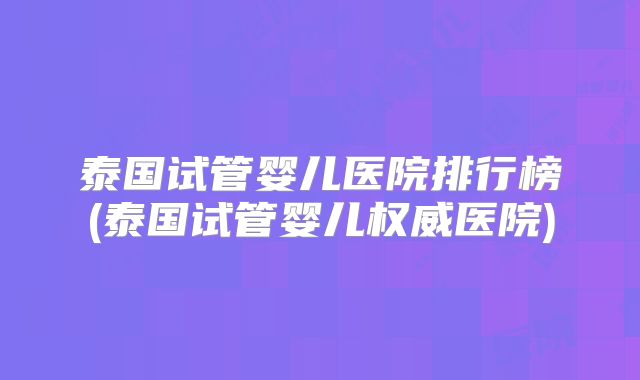 泰国试管婴儿医院排行榜(泰国试管婴儿权威医院)