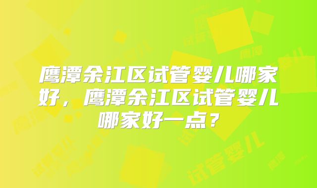 鹰潭余江区试管婴儿哪家好,鹰潭余江区试管婴儿哪家好一点?