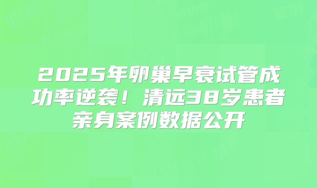 2025年卵巢早衰试管成功率逆袭！清远38岁患者亲身案例数据公开