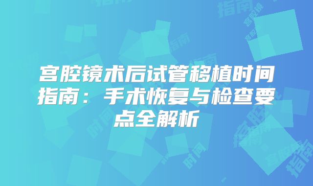 宫腔镜术后试管移植时间指南：手术恢复与检查要点全解析