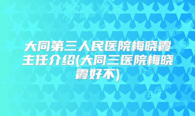 大同第三人民医院梅晓霞主任介绍(大同三医院梅晓霞好不)