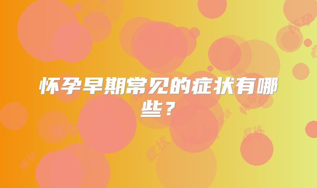 怀孕早期常见的症状有哪些?