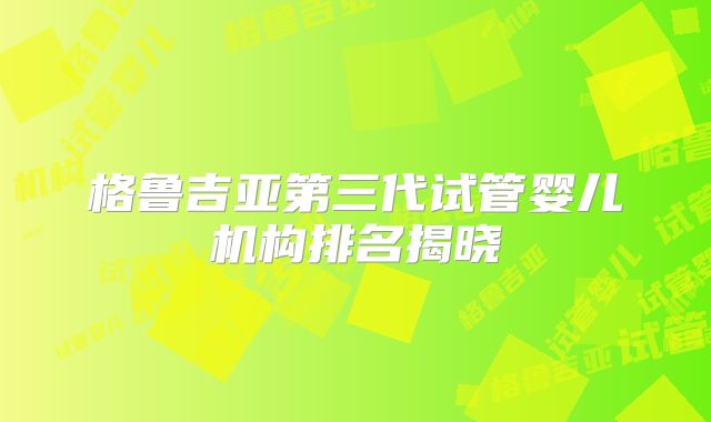 格鲁吉亚第三代试管婴儿机构排名揭晓
