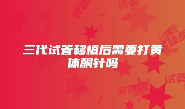 三代试管移植后需要打黄体酮针吗