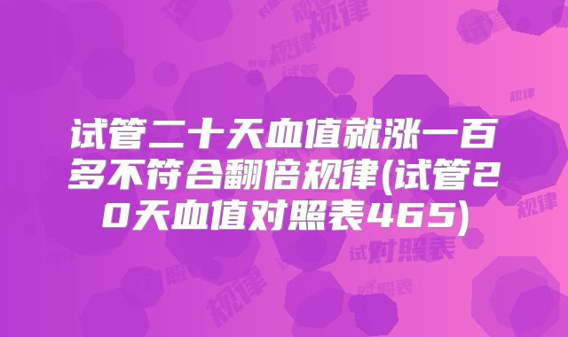 试管二十天血值就涨一百多不符合翻倍规律(试管20天血值对照表465)